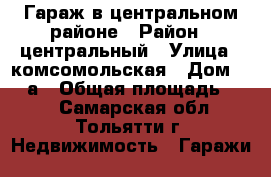 Гараж в центральном районе › Район ­ центральный › Улица ­ комсомольская › Дом ­ 159а › Общая площадь ­ 20 - Самарская обл., Тольятти г. Недвижимость » Гаражи   